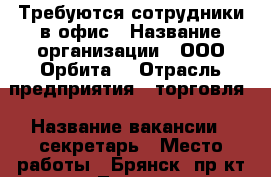 Требуются сотрудники в офис › Название организации ­ ООО“Орбита“ › Отрасль предприятия ­ торговля › Название вакансии ­ секретарь › Место работы ­ Брянск, пр-кт Ленина, д. 25 › Подчинение ­ руководителю › Максимальный оклад ­ 20 000 - Брянская обл., Брянск г. Работа » Вакансии   . Брянская обл.